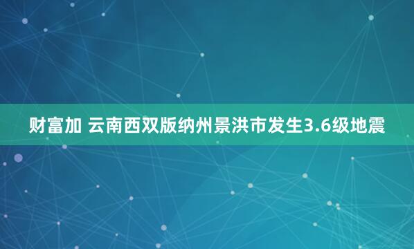 财富加 云南西双版纳州景洪市发生3.6级地震