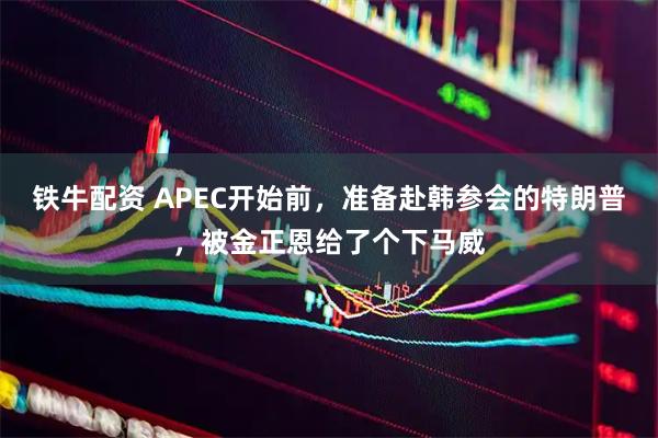 铁牛配资 APEC开始前，准备赴韩参会的特朗普，被金正恩给了个下马威