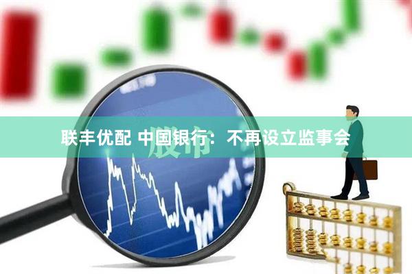 联丰优配 中国银行：不再设立监事会