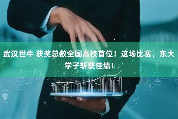 武汉世牛 获奖总数全国高校首位！这场比赛，东大学子斩获佳绩！