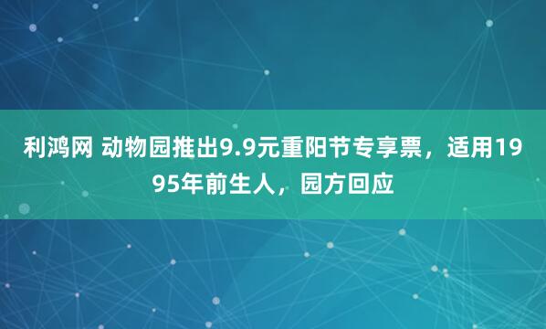 利鸿网 动物园推出9.9元重阳节专享票,适用1995年前生人,园方回应