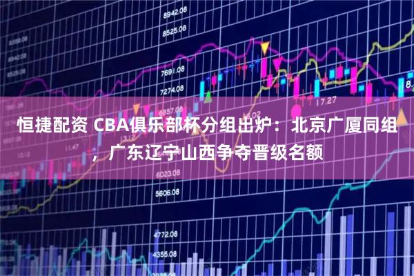 恒捷配资 CBA俱乐部杯分组出炉:北京广厦同组,广东辽宁山西争夺晋级名额