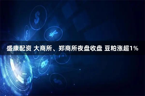 盛康配资 大商所、郑商所夜盘收盘 豆粕涨超1%