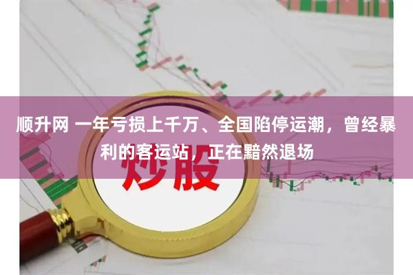 顺升网 一年亏损上千万、全国陷停运潮，曾经暴利的客运站，正在黯然退场