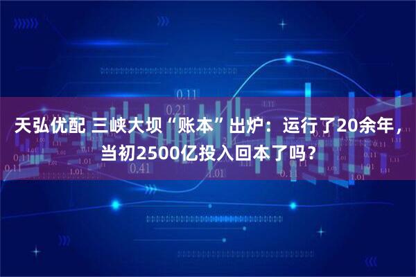 天弘优配 三峡大坝“账本”出炉：运行了20余年，当初2500亿投入回本了吗？
