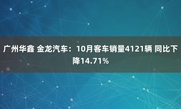 广州华鑫 金龙汽车：10月客车销量4121辆 同比下降14.71%