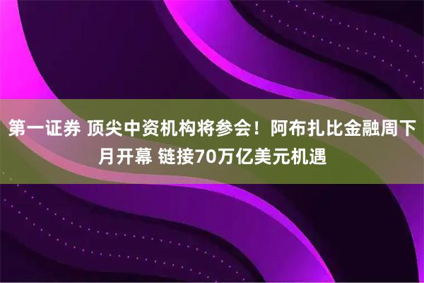 第一证券 顶尖中资机构将参会！阿布扎比金融周下月开幕 链接70万亿美元机遇