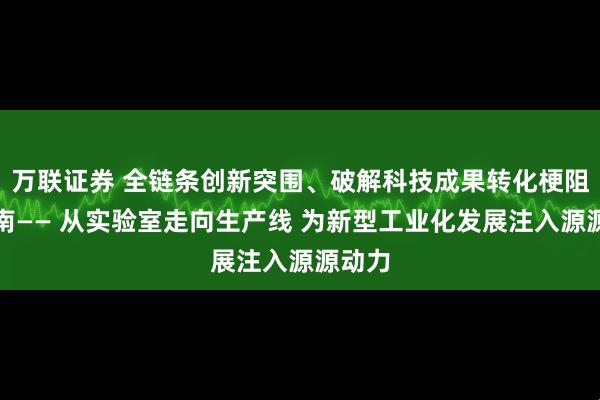 万联证券 全链条创新突围、破解科技成果转化梗阻的湖南—— 从实验室走向生产线 为新型工业化发展注入源源动力