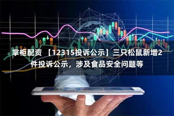 掌柜配资 【12315投诉公示】三只松鼠新增2件投诉公示,涉及食品安全问题等