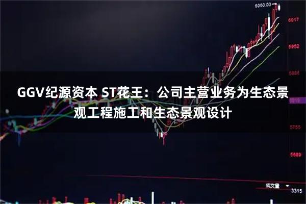 GGV纪源资本 ST花王：公司主营业务为生态景观工程施工和生态景观设计