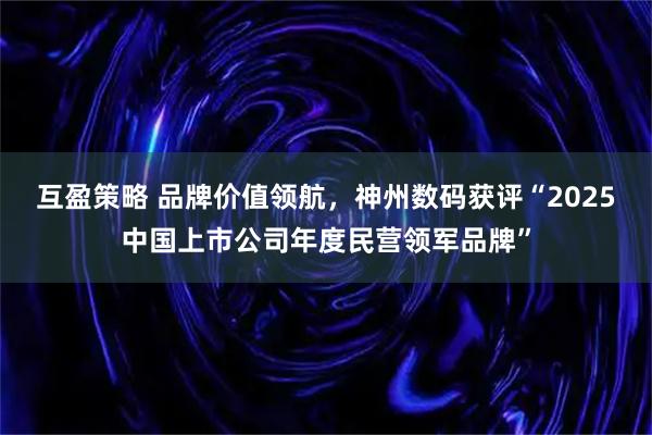 互盈策略 品牌价值领航，神州数码获评“2025中国上市公司年度民营领军品牌”