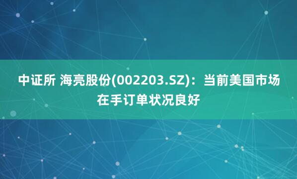 中证所 海亮股份(002203.SZ)：当前美国市场在手订单状况良好