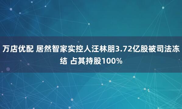 万店优配 居然智家实控人汪林朋3.72亿股被司法冻结 占其持股100%