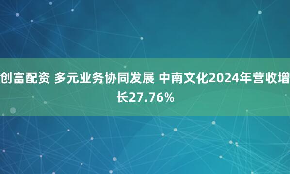 创富配资 多元业务协同发展 中南文化2024年营收增长27.76%