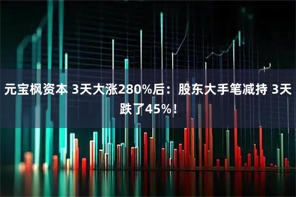 元宝枫资本 3天大涨280%后：股东大手笔减持 3天跌了45%！