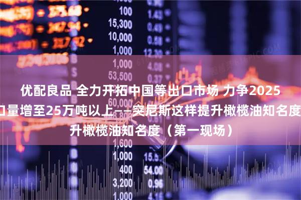 优配良品 全力开拓中国等出口市场 力争2025年橄榄油出口量增至25万吨以上——突尼斯这样提升橄榄油知名度（第一现场）