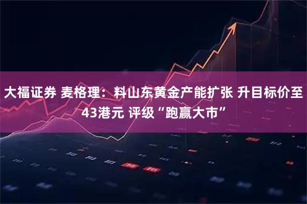 大福证券 麦格理:料山东黄金产能扩张 升目标价至43港元 评级“跑赢大市”