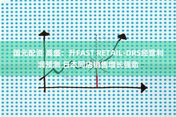 国元配资 高盛:升FAST RETAIL-DRS经营利润预测 日本同店销售增长强劲