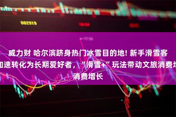 威力财 哈尔滨跻身热门冰雪目的地! 新手滑雪客群加速转化为长期爱好者,“滑雪+”玩法带动文旅消费增长