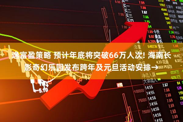 逸富盈策略 预计年底将突破66万人次! 海南长影奇幻乐园发布跨年及元旦活动安排→