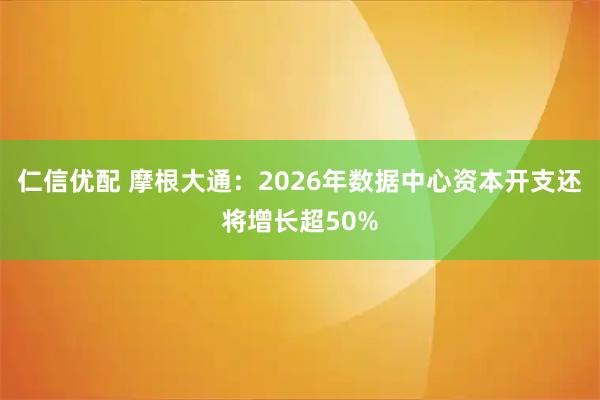 仁信优配 摩根大通:2026年数据中心资本开支还将增长超50%
