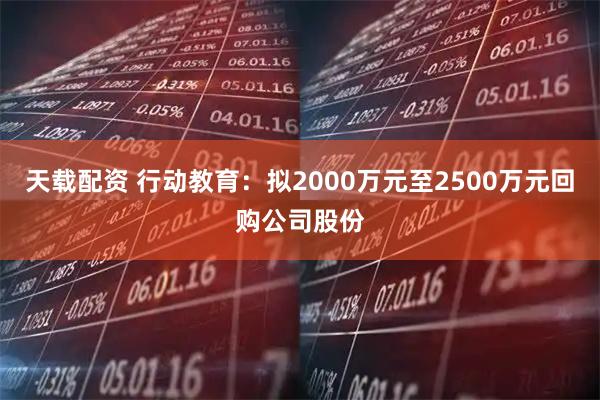 天载配资 行动教育：拟2000万元至2500万元回购公司股份