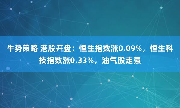 牛势策略 港股开盘：恒生指数涨0.09%，恒生科技指数涨0.33%，油气股走强