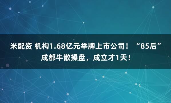 米配资 机构1.68亿元举牌上市公司! “85后”成都牛散操盘,成立才1天!