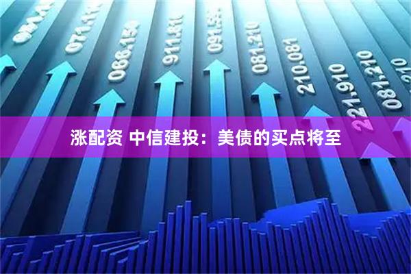 涨配资 中信建投：美债的买点将至