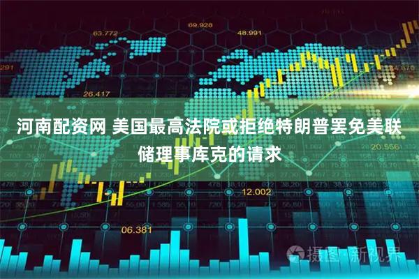 河南配资网 美国最高法院或拒绝特朗普罢免美联储理事库克的请求
