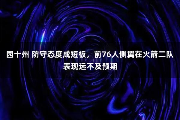 园十州 防守态度成短板,前76人侧翼在火箭二队表现远不及预期