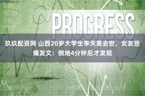 玖玖配资网 山西20岁大学生李天昊去世,女友悲痛发文:倒地4分钟后才发现