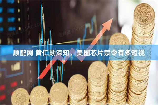 顺配网 黄仁勋深知，美国芯片禁令有多短视