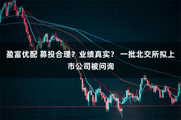 盈富优配 募投合理？业绩真实？ 一批北交所拟上市公司被问询