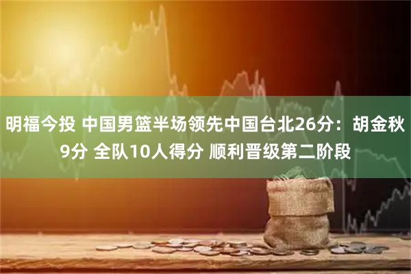明福今投 中国男篮半场领先中国台北26分:胡金秋9分 全队10人得分 顺利晋级第二阶段