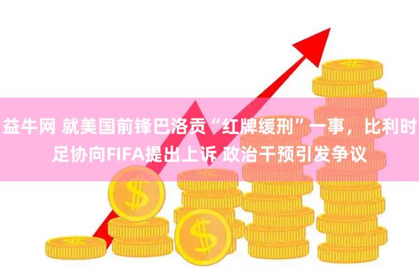 益牛网 就美国前锋巴洛贡“红牌缓刑”一事,比利时足协向FIFA提出上诉 政治干预引发争议