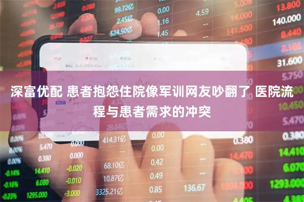 深富优配 患者抱怨住院像军训网友吵翻了 医院流程与患者需求的冲突