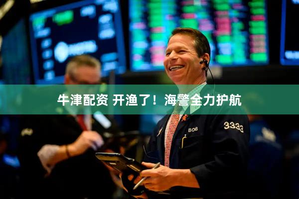牛津配资 开渔了！海警全力护航
