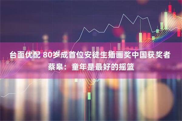 台面优配 80岁成首位安徒生插画奖中国获奖者 蔡皋：童年是最好的摇篮