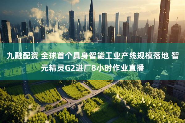 九融配资 全球首个具身智能工业产线规模落地 智元精灵G2进厂8小时作业直播