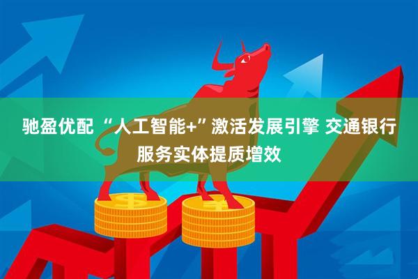 驰盈优配 “人工智能+”激活发展引擎 交通银行服务实体提质增效