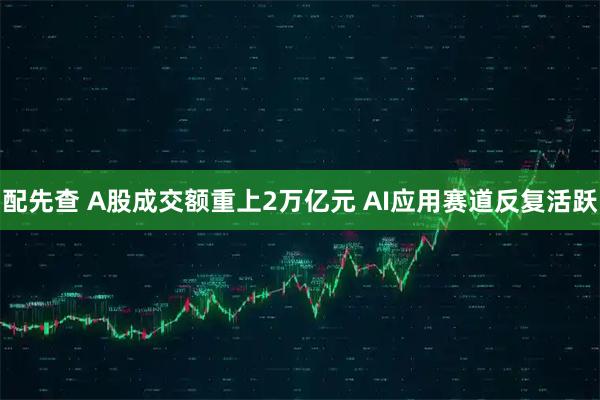 配先查 A股成交额重上2万亿元 AI应用赛道反复活跃