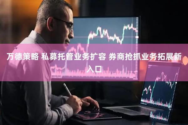 万德策略 私募托管业务扩容 券商抢抓业务拓展新入口